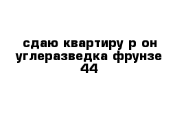 сдаю квартиру р-он углеразведка фрунзе 44